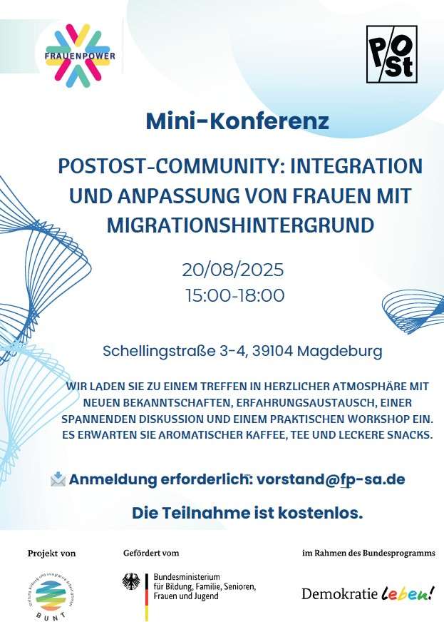 Mini-Konferenz

POSTOST-COMMUNITY: INTEGRATION UND ANPASSUNG VON FRAUEN MIT MIGRATIONSHINTERGRUND



Schellingstraße 3-4, 39104 Magdeburg
20.08.2025
15:00-18:00


WIR LADEN SIE ZU EINEM TREFFEN IN HERZLICHER ATMOSPHÄRE MIT NEUEN BEKANNTSCHAFTEN, ERFAHRUNGSAUSTAUSCH, EINER
SPANNENDEN DISKUSSION UND EINEM PRAKTISCHEN WORKSHOP EIN.


ES ERWARTEN SIE AROMATISCHER KAFFEE, TEE UND LECKERE SNACKS.
Die Teilnahme ist kostenlos.